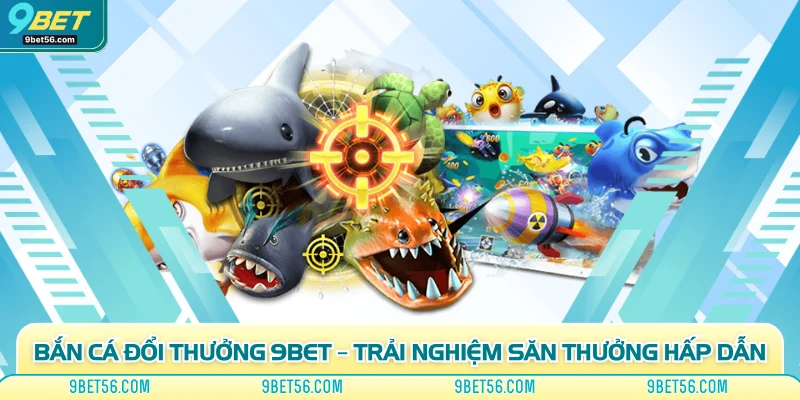 Bắn Cá Đổi Thưởng 9bet – Trải Nghiệm Săn Thưởng Hấp Dẫn