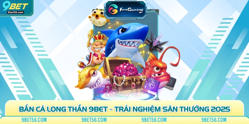 Bắn Cá Long Thần 9bet – Trải Nghiệm Săn Thưởng 2025