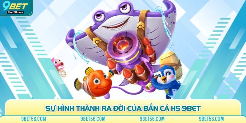 Sự hình thành ra đời của bắn cá H5 9bet