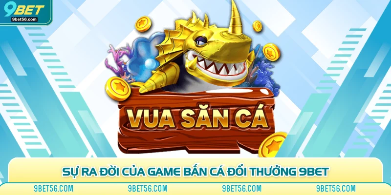 Sự ra đời của game bắn cá đổi thưởng 9bet