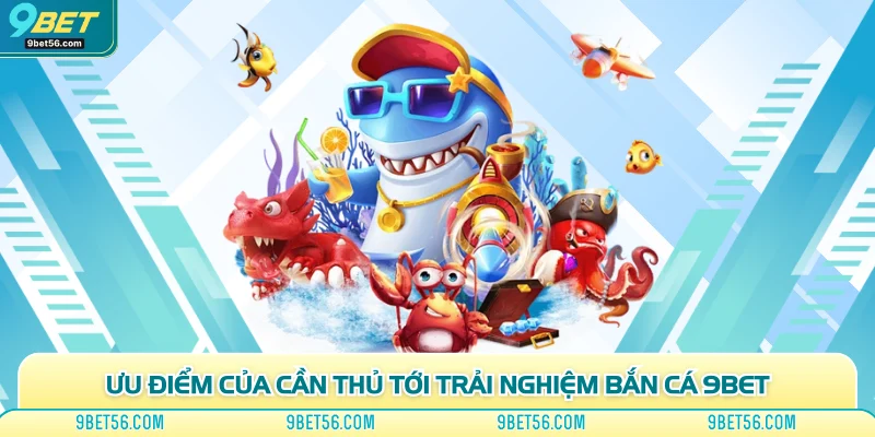 Ưu điểm của cần thủ tới trải nghiệm bắn cá 9bet